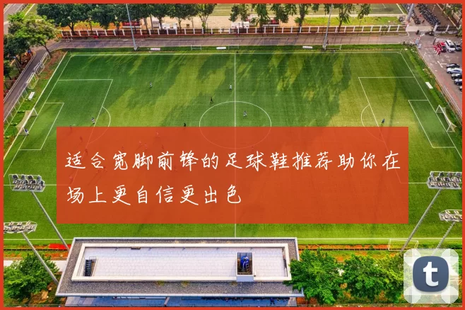 适合宽脚前锋的足球鞋推荐助你在场上更自信更出色
