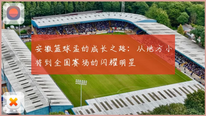 安徽篮球孟的成长之路：从地方小将到全国赛场的闪耀明星