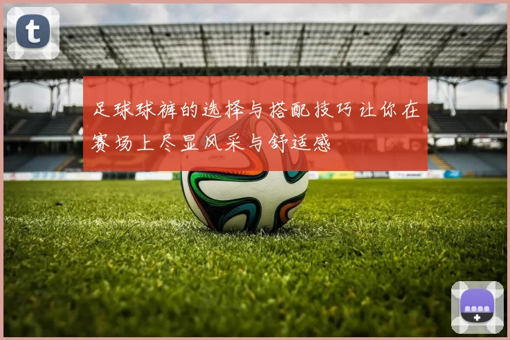 足球球裤的选择与搭配技巧让你在赛场上尽显风采与舒适感