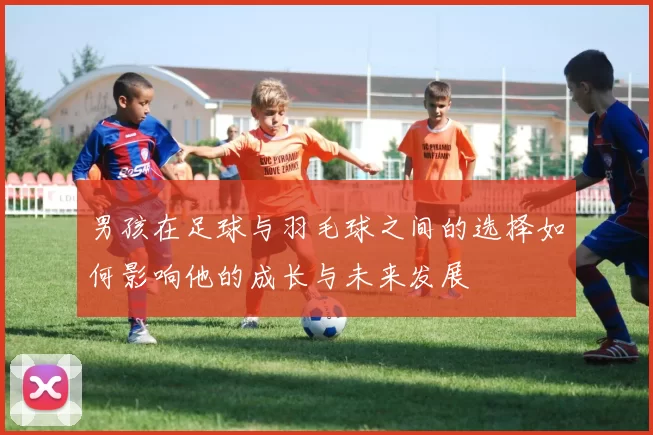男孩在足球与羽毛球之间的选择如何影响他的成长与未来发展