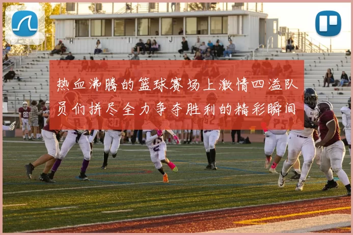 热血沸腾的篮球赛场上激情四溢队员们拼尽全力争夺胜利的精彩瞬间