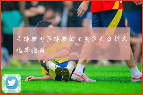 足球裤与篮球裤的主要区别分析及选择指南