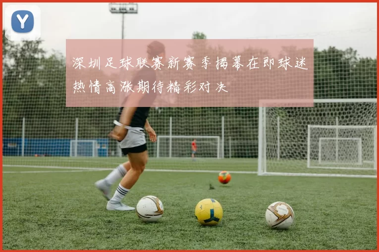 深圳足球联赛新赛季揭幕在即球迷热情高涨期待精彩对决