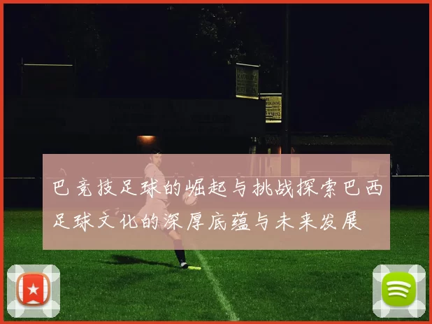 巴竞技足球的崛起与挑战探索巴西足球文化的深厚底蕴与未来发展