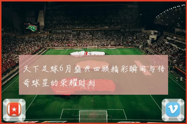 天下足球6月盛典回顾精彩瞬间与传奇球星的荣耀时刻