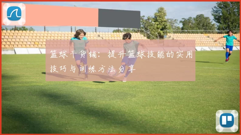 篮球干货铺：提升篮球技能的实用技巧与训练方法分享