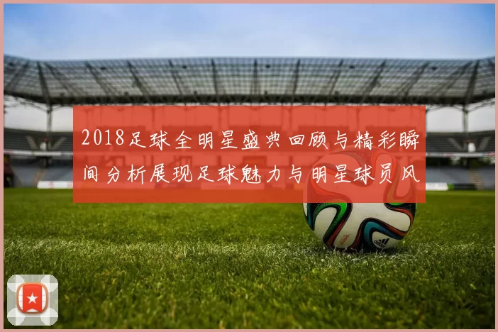2018足球全明星盛典回顾与精彩瞬间分析展现足球魅力与明星球员风采